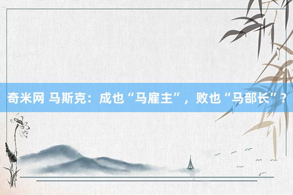 奇米网 马斯克：成也“马雇主”，败也“马部长”？