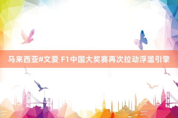 马来西亚#文爱 F1中国大奖赛再次拉动浮滥引擎