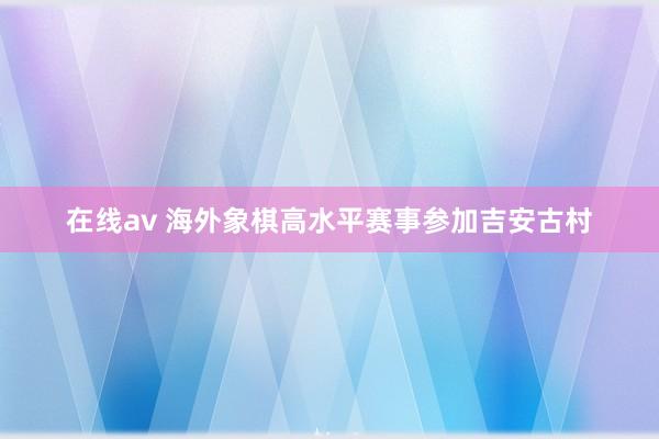 在线av 海外象棋高水平赛事参加吉安古村