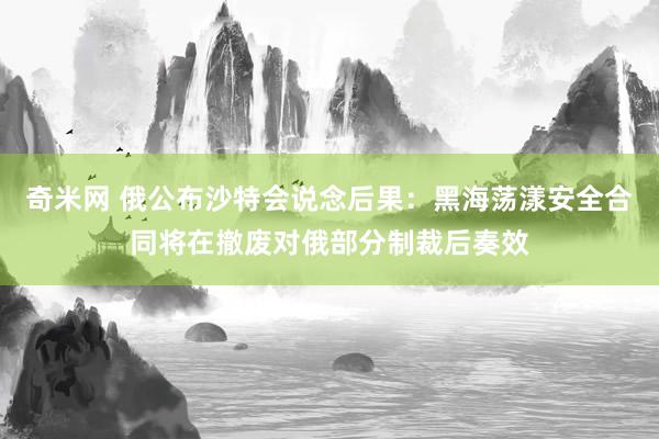 奇米网 俄公布沙特会说念后果：黑海荡漾安全合同将在撤废对俄部分制裁后奏效