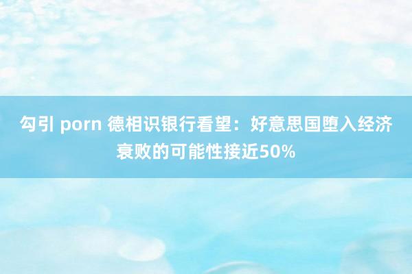 勾引 porn 德相识银行看望：好意思国堕入经济衰败的可能性接近50%