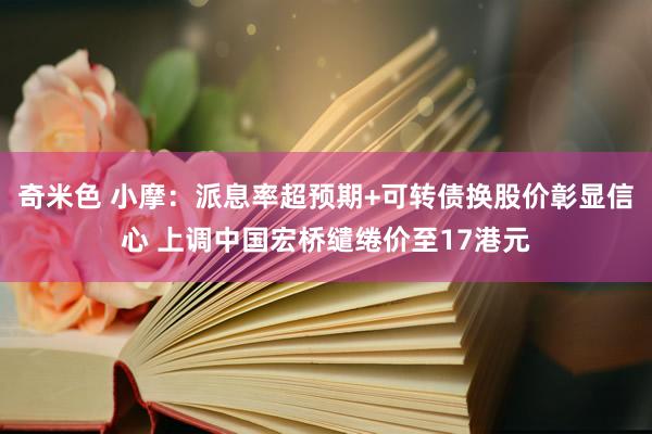 奇米色 小摩：派息率超预期+可转债换股价彰显信心 上调中国宏桥缱绻价至17港元