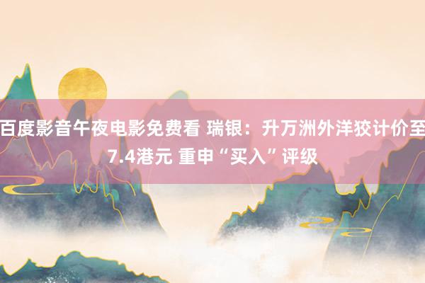 百度影音午夜电影免费看 瑞银：升万洲外洋狡计价至7.4港元 重申“买入”评级