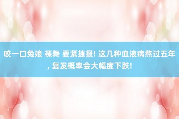 咬一口兔娘 裸舞 要紧捷报! 这几种血液病熬过五年， 复发概率会大幅度下跌!