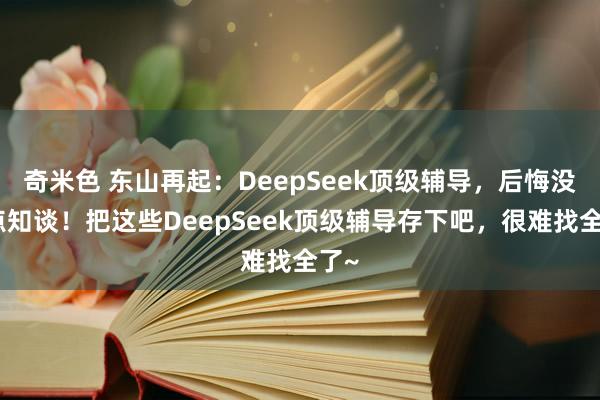 奇米色 东山再起：DeepSeek顶级辅导，后悔没早点知谈！把这些DeepSeek顶级辅导存下吧，很难找全了~