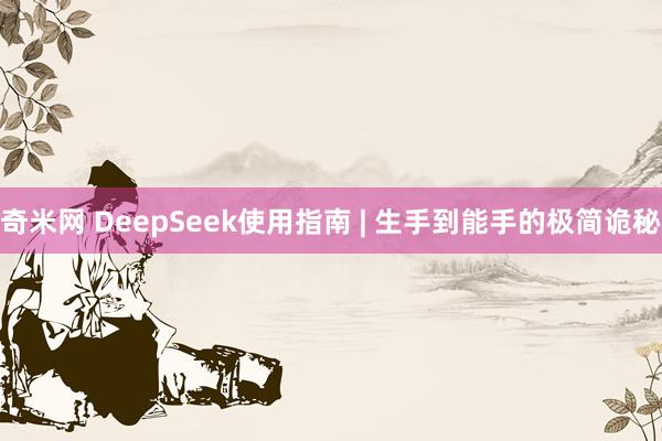 奇米网 DeepSeek使用指南 | 生手到能手的极简诡秘