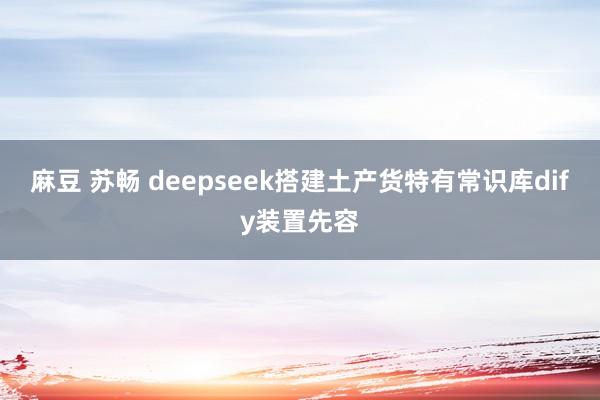 麻豆 苏畅 deepseek搭建土产货特有常识库dify装置先容