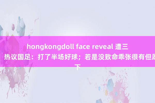 hongkongdoll face reveal 遭三连败！热议国足：打了半场好球；若是没致命乖张很有但愿拿下