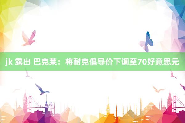 jk 露出 巴克莱：将耐克倡导价下调至70好意思元