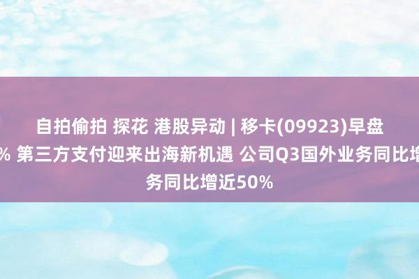 自拍偷拍 探花 港股异动 | 移卡(09923)早盘涨超10% 第三方支付迎来出海新机遇 公司Q3国外业务同比增近50%