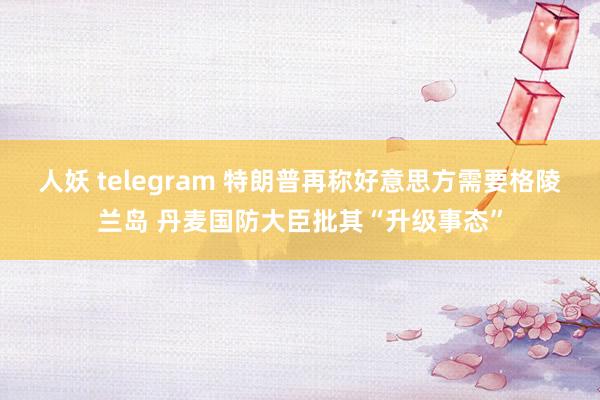 人妖 telegram 特朗普再称好意思方需要格陵兰岛 丹麦国防大臣批其“升级事态”