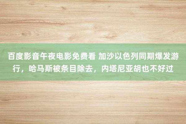 百度影音午夜电影免费看 加沙以色列同期爆发游行，哈马斯被条目除去，内塔尼亚胡也不好过