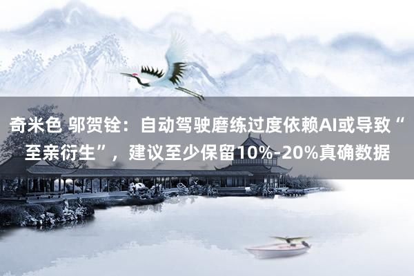 奇米色 邬贺铨：自动驾驶磨练过度依赖AI或导致“至亲衍生”，建议至少保留10%-20%真确数据