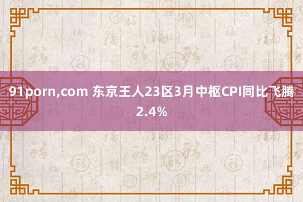91porn，com 东京王人23区3月中枢CPI同比飞腾2.4%