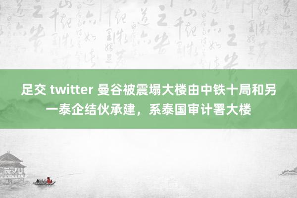 足交 twitter 曼谷被震塌大楼由中铁十局和另一泰企结伙承建，系泰国审计署大楼