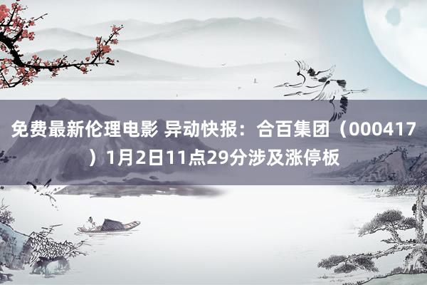 免费最新伦理电影 异动快报：合百集团（000417）1月2日11点29分涉及涨停板