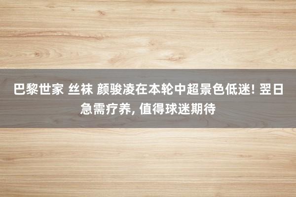 巴黎世家 丝袜 颜骏凌在本轮中超景色低迷! 翌日急需疗养， 值得球迷期待