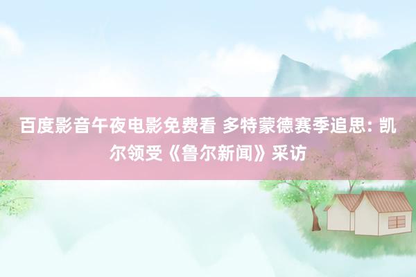 百度影音午夜电影免费看 多特蒙德赛季追思: 凯尔领受《鲁尔新闻》采访