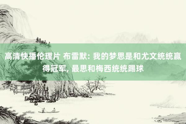 高清快播伦理片 布雷默: 我的梦思是和尤文统统赢得冠军， 最思和梅西统统踢球