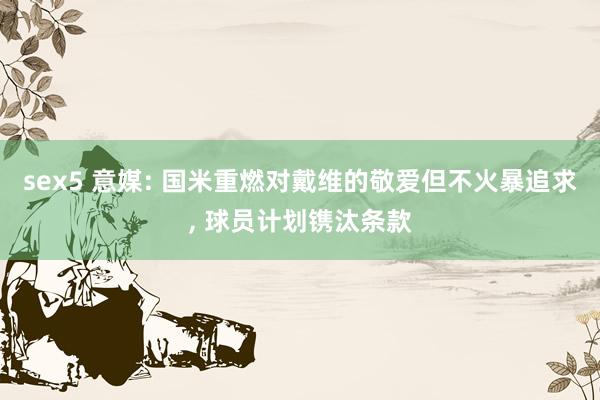 sex5 意媒: 国米重燃对戴维的敬爱但不火暴追求， 球员计划镌汰条款