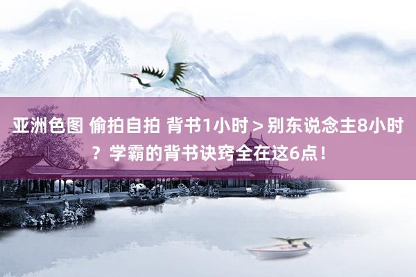 亚洲色图 偷拍自拍 背书1小时＞别东说念主8小时？学霸的背书诀窍全在这6点！