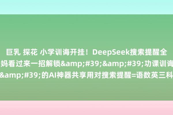 巨乳 探花 小学训诲开挂!DeepSeek搜索提醒全公开家有小学生的姆妈看过来一招解锁''功课训诲目田''的AI神器共享用对搜索提醒=语数英三科开挂式超过✨(文末附20个超实用提醒