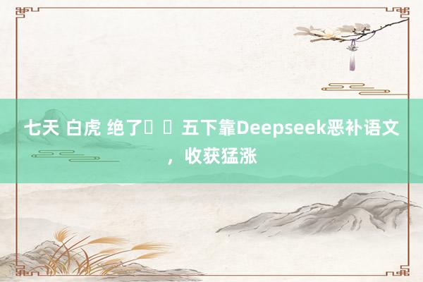 七天 白虎 绝了❗️五下靠Deepseek恶补语文，收获猛涨