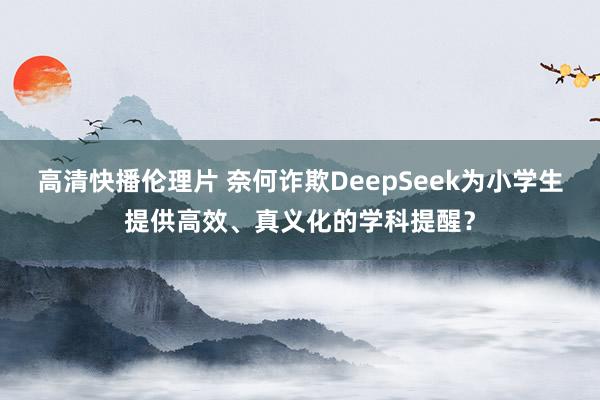 高清快播伦理片 奈何诈欺DeepSeek为小学生提供高效、真义化的学科提醒?