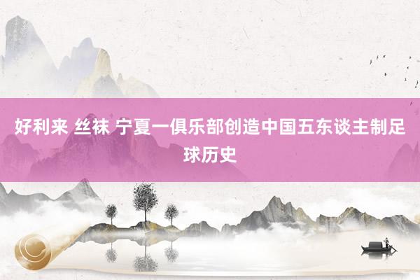 好利来 丝袜 宁夏一俱乐部创造中国五东谈主制足球历史