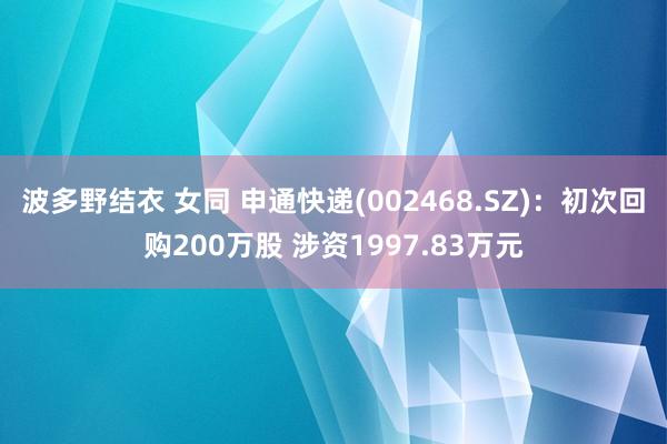 波多野结衣 女同 申通快递(002468.SZ)：初次回购200万股 涉资1997.83万元