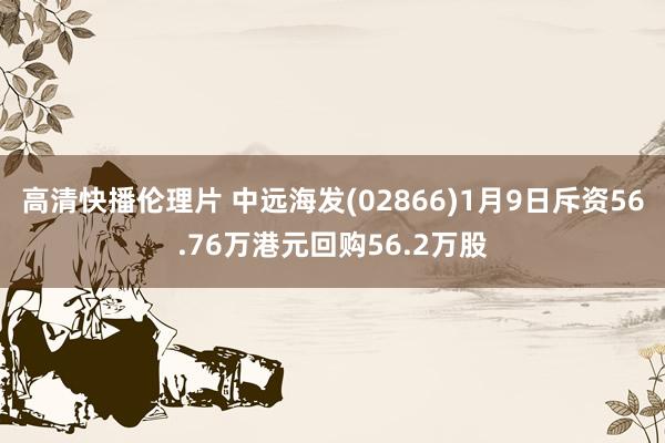 高清快播伦理片 中远海发(02866)1月9日斥资56.76万港元回购56.2万股