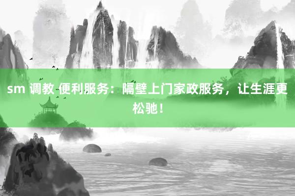 sm 调教 便利服务：隔壁上门家政服务，让生涯更松驰！
