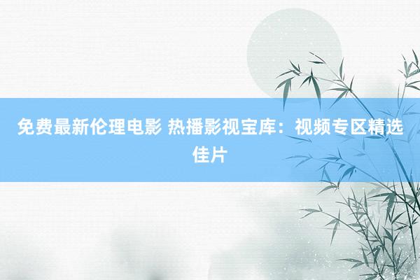免费最新伦理电影 热播影视宝库：视频专区精选佳片