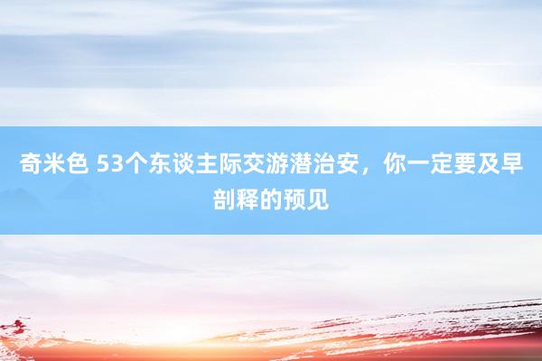 奇米色 53个东谈主际交游潜治安，你一定要及早剖释的预见