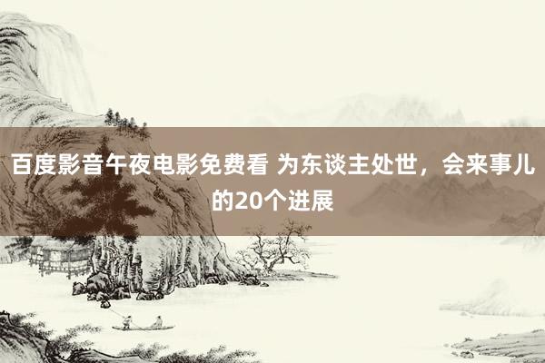 百度影音午夜电影免费看 为东谈主处世，会来事儿的20个进展