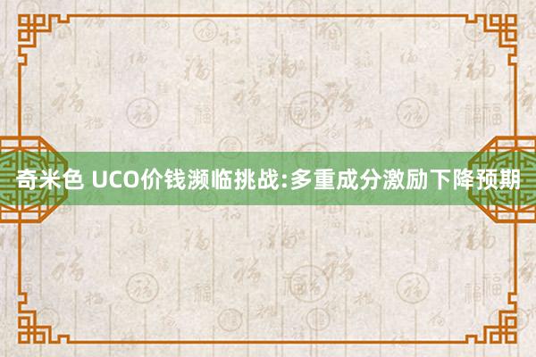 奇米色 UCO价钱濒临挑战:多重成分激励下降预期