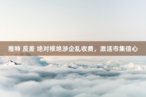 推特 反差 绝对根绝涉企乱收费，激活市集信心