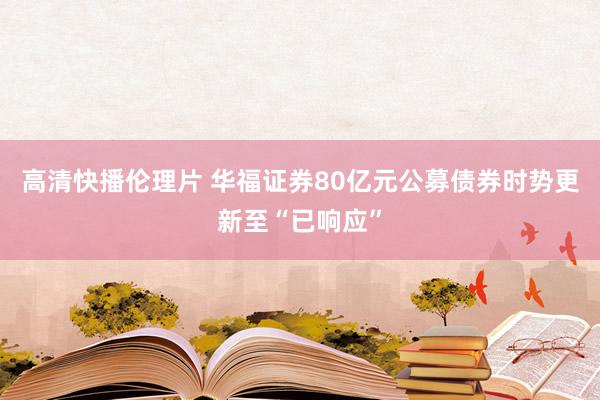 高清快播伦理片 华福证券80亿元公募债券时势更新至“已响应”
