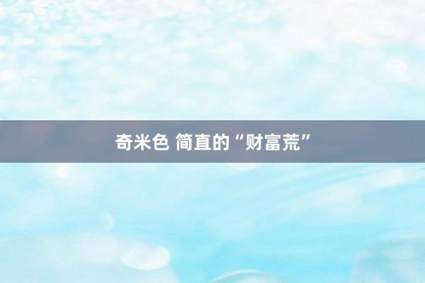 奇米色 简直的“财富荒”