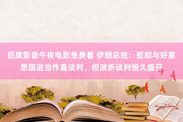 百度影音午夜电影免费看 伊朗总统：拒却与好意思国进当作直谈判，但波折谈判恒久盛开