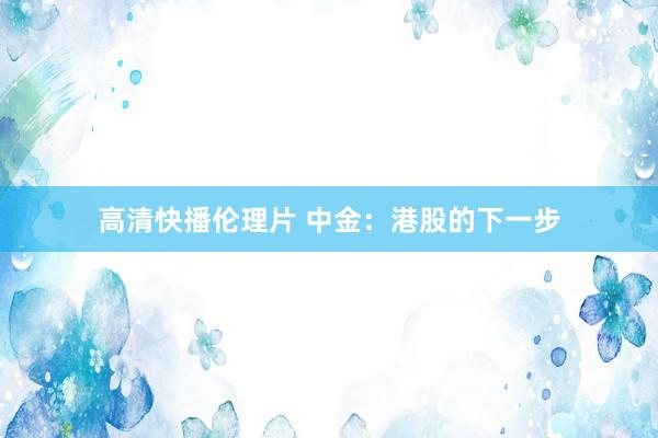 高清快播伦理片 中金：港股的下一步