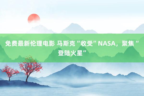 免费最新伦理电影 马斯克“收受”NASA，聚焦“登陆火星”