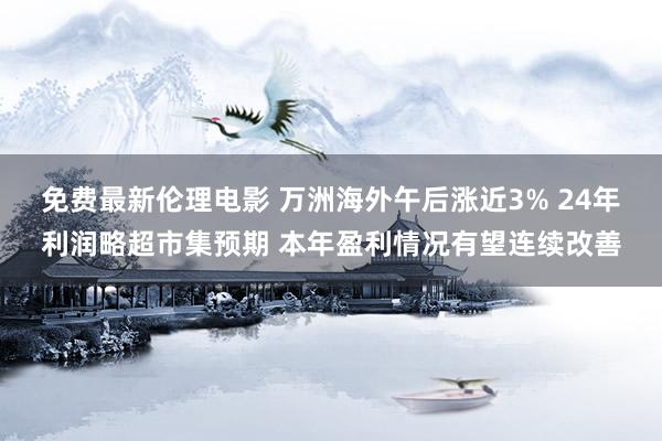 免费最新伦理电影 万洲海外午后涨近3% 24年利润略超市集预期 本年盈利情况有望连续改善