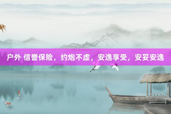 户外 信誉保险，约炮不虚，安逸享受，安妥安逸