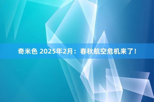 奇米色 2025年2月：春秋航空危机来了！