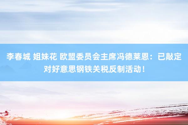 李春城 姐妹花 欧盟委员会主席冯德莱恩：已敲定对好意思钢铁关税反制活动！