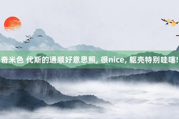 奇米色 代斯的通顺好意思照， 很nice， 躯壳特别哇噻!