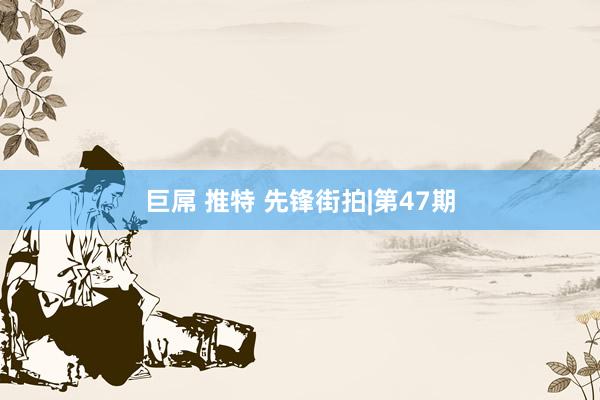 巨屌 推特 先锋街拍|第47期