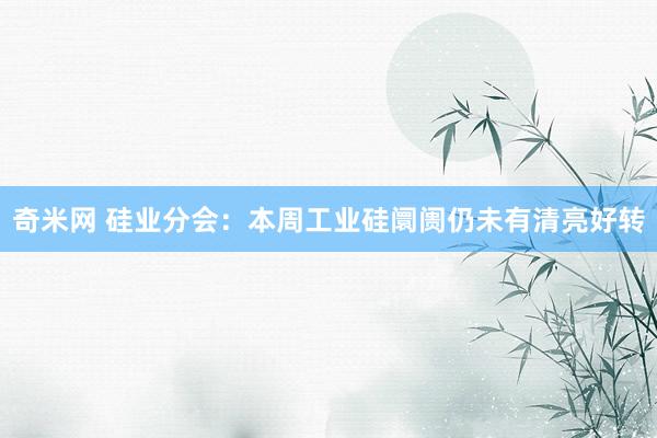 奇米网 硅业分会：本周工业硅阛阓仍未有清亮好转