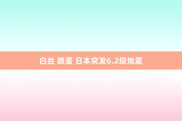 白丝 跳蛋 日本突发6.2级地震